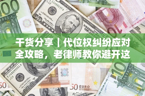 武汉干货分享｜代位权纠纷应对全攻略，老律师教你避开这5大雷区