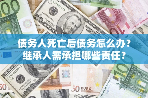 武汉债务人死亡后债务怎么办？继承人需承担哪些责任？