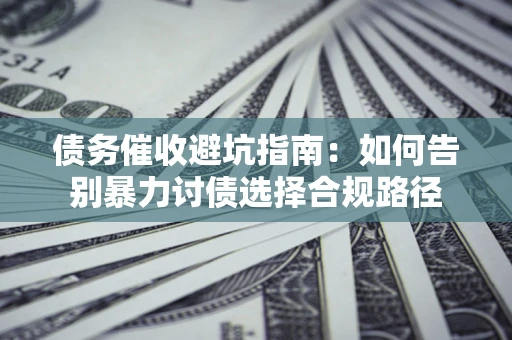 武汉债务催收避坑指南：如何告别暴力讨债选择合规路径