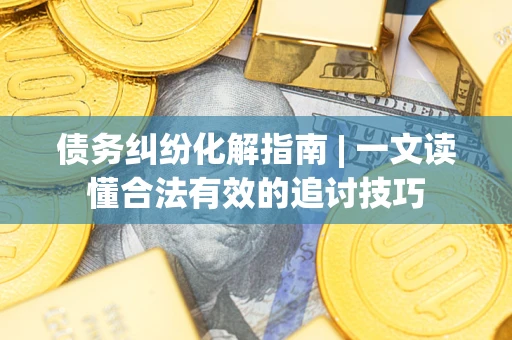 武汉债务纠纷化解指南 | 一文读懂合法有效的追讨技巧