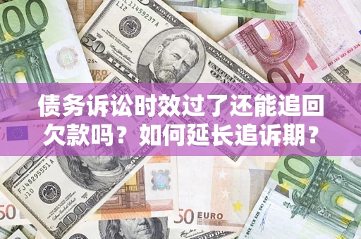 武汉债务诉讼时效过了还能追回欠款吗？如何延长追诉期？
