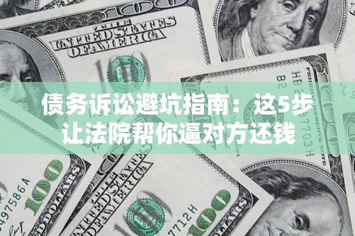 武汉债务诉讼避坑指南：这5步让法院帮你逼对方还钱