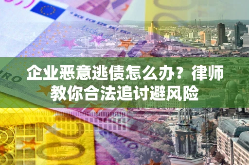 武汉企业恶意逃债怎么办？律师教你合法追讨避风险
