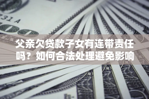武汉父亲欠贷款子女有连带责任吗？如何合法处理避免影响？