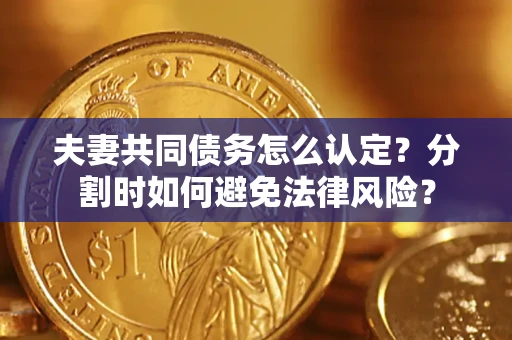 武汉夫妻共同债务怎么认定？分割时如何避免法律风险？