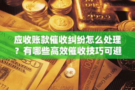 武汉应收账款催收纠纷怎么处理？有哪些高效催收技巧可避免坏账？