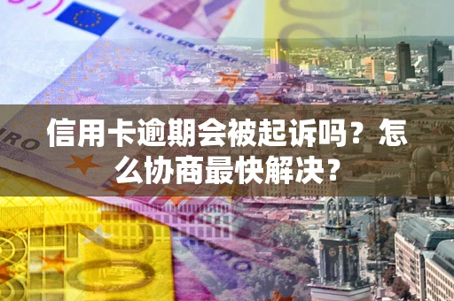 武汉信用卡逾期会被起诉吗？怎么协商最快解决？