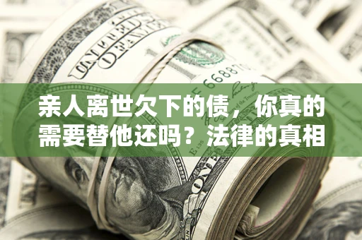 武汉亲人离世欠下的债，你真的需要替他还吗？法律的真相或许与你想的不一样