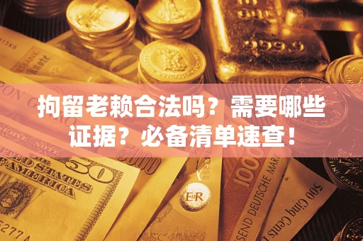 武汉拘留老赖合法吗？需要哪些证据？必备清单速查！