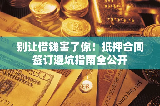 武汉别让借钱害了你！抵押合同签订避坑指南全公开