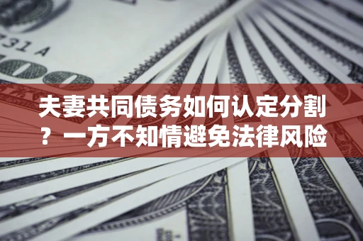 武汉夫妻共同债务如何认定分割？一方不知情避免法律风险必看！