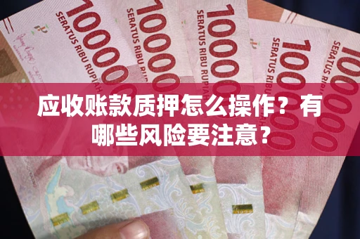 武汉应收账款质押怎么操作？有哪些风险要注意？