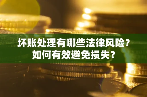 武汉坏账处理有哪些法律风险？如何有效避免损失？