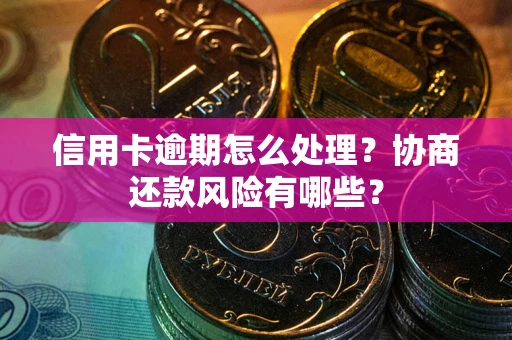 武汉信用卡逾期怎么处理？协商还款风险有哪些？